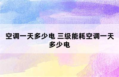 空调一天多少电 三级能耗空调一天多少电